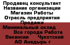 Продавец-консультант › Название организации ­ Магазин Работы › Отрасль предприятия ­ Продажи › Минимальный оклад ­ 27 000 - Все города Работа » Вакансии   . Чукотский АО,Анадырь г.